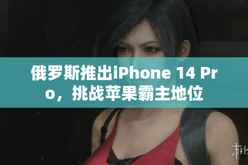 俄罗斯推出iPhone 14 Pro，挑战苹果霸主地位
