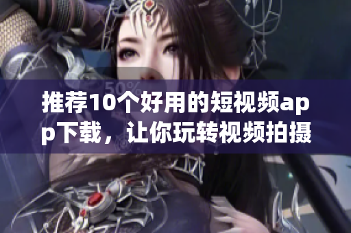 推荐10个好用的短视频app下载，让你玩转视频拍摄！