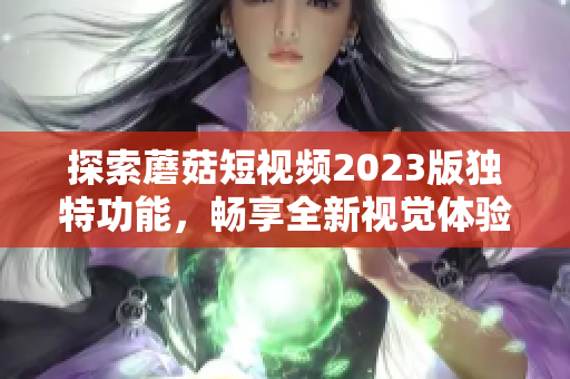 探索蘑菇短视频2023版独特功能，畅享全新视觉体验