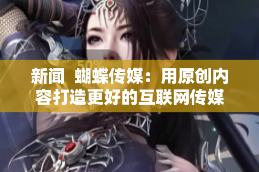 新闻  蝴蝶传媒：用原创内容打造更好的互联网传媒