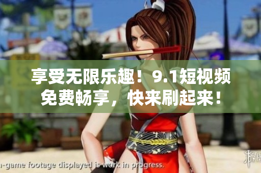 享受无限乐趣！9.1短视频免费畅享，快来刷起来！