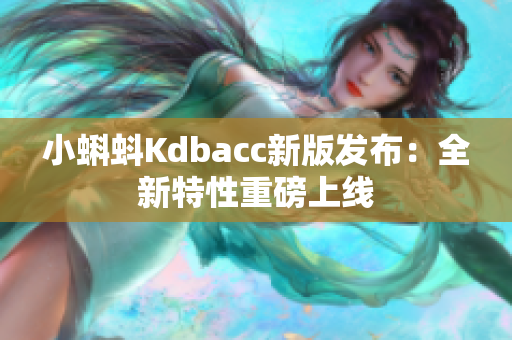小蝌蚪Kdbacc新版发布：全新特性重磅上线