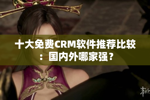 十大免费CRM软件推荐比较：国内外哪家强？