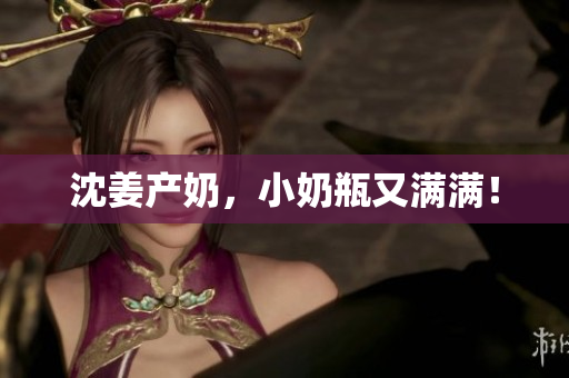 沈姜产奶，小奶瓶又满满！
