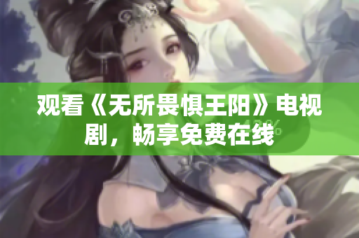 观看《无所畏惧王阳》电视剧，畅享免费在线