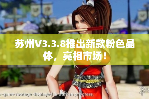 苏州V3.3.8推出新款粉色晶体，亮相市场！
