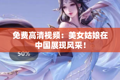 免费高清视频：美女姑娘在中国展现风采！