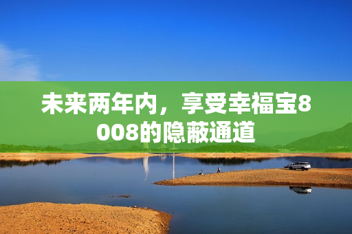 未来两年内，享受幸福宝8008的隐蔽通道
