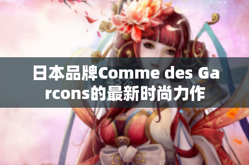 日本品牌Comme des Garcons的最新时尚力作