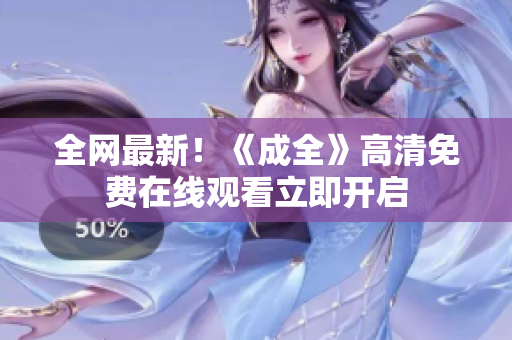全网最新！《成全》高清免费在线观看立即开启