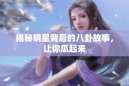揭秘明星背后的八卦故事，让你瓜起来