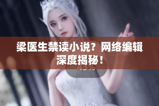 梁医生禁读小说？网络编辑深度揭秘！