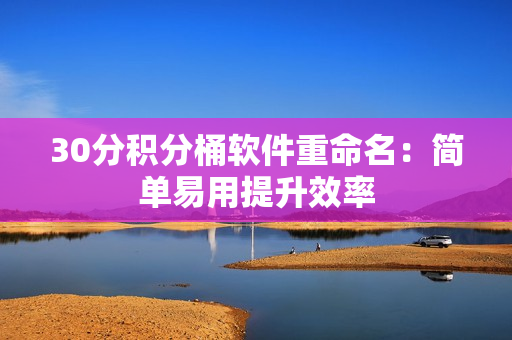 30分积分桶软件重命名：简单易用提升效率