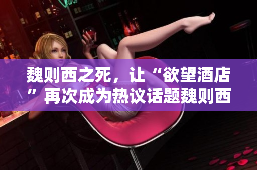 魏则西之死，让“欲望酒店”再次成为热议话题魏则西事件再度引发“欲望酒店”讨论