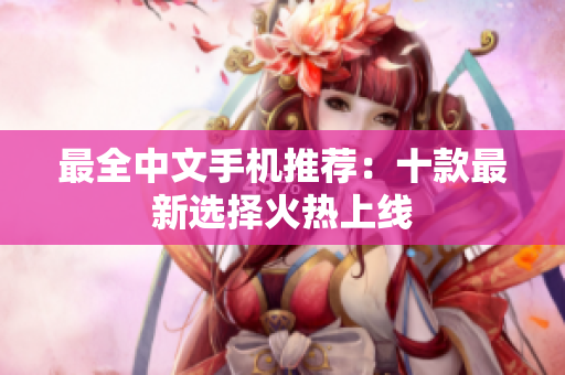 最全中文手机推荐：十款最新选择火热上线