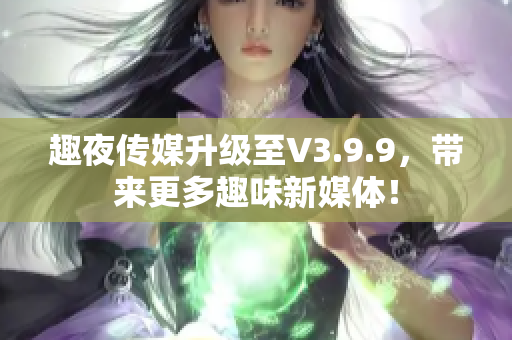 趣夜传媒升级至V3.9.9，带来更多趣味新媒体！