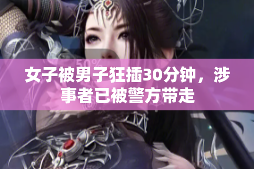 女子被男子狂插30分钟，涉事者已被警方带走