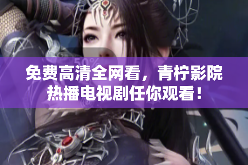 免费高清全网看，青柠影院热播电视剧任你观看！