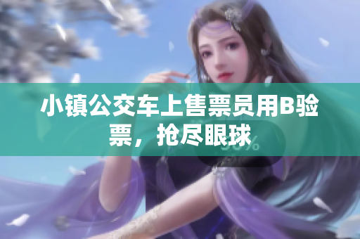 小镇公交车上售票员用B验票，抢尽眼球