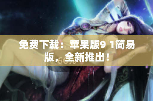 免费下载：苹果版9 1简易版，全新推出！