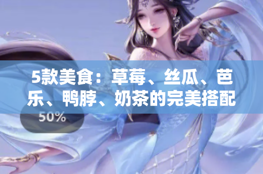 5款美食：草莓、丝瓜、芭乐、鸭脖、奶茶的完美搭配
