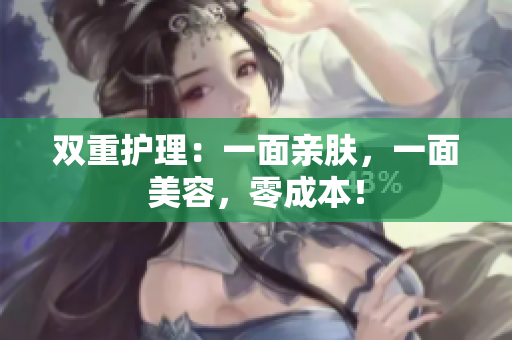 双重护理：一面亲肤，一面美容，零成本！
