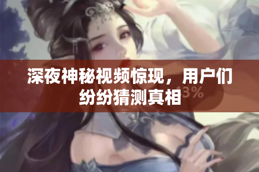 深夜神秘视频惊现，用户们纷纷猜测真相