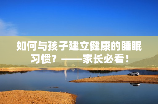 如何与孩子建立健康的睡眠习惯？——家长必看！