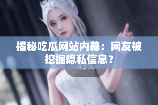揭秘吃瓜网站内幕：网友被挖掘隐私信息？