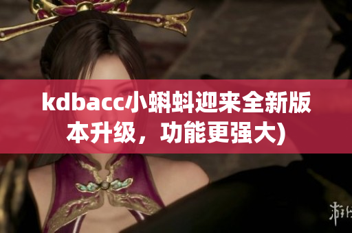 kdbacc小蝌蚪迎来全新版本升级，功能更强大)