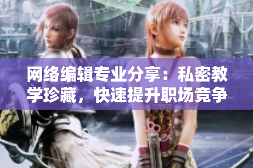 网络编辑专业分享：私密教学珍藏，快速提升职场竞争力