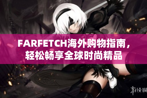 FARFETCH海外购物指南，轻松畅享全球时尚精品