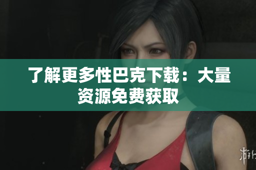 了解更多性巴克下载：大量资源免费获取