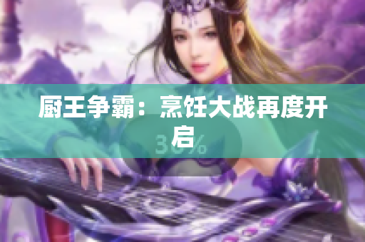 厨王争霸：烹饪大战再度开启