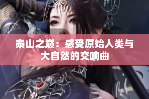 泰山之巅：感受原始人类与大自然的交响曲