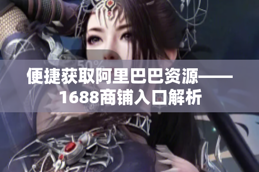 便捷获取阿里巴巴资源——1688商铺入口解析