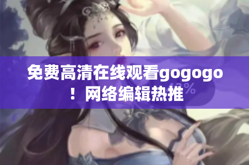 免费高清在线观看gogogo！网络编辑热推
