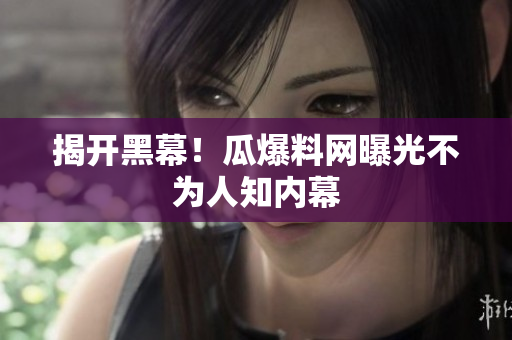 揭开黑幕！瓜爆料网曝光不为人知内幕