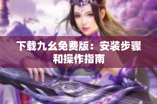 下载九幺免费版：安装步骤和操作指南