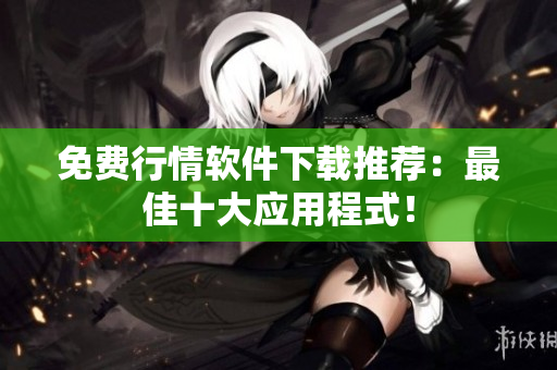 免费行情软件下载推荐：最佳十大应用程式！
