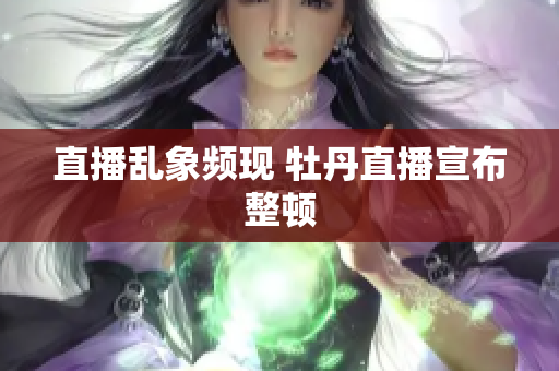 直播乱象频现 牡丹直播宣布整顿