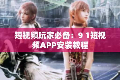 短视频玩家必备：9 1短视频APP安装教程