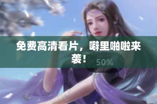 免费高清看片，噼里啪啦来袭！