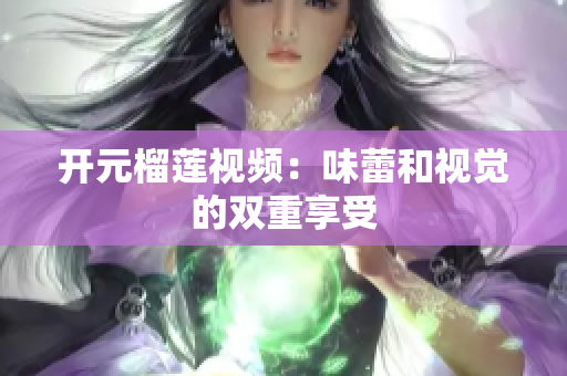 开元榴莲视频：味蕾和视觉的双重享受