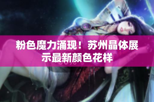 粉色魔力涌现！苏州晶体展示最新颜色花样