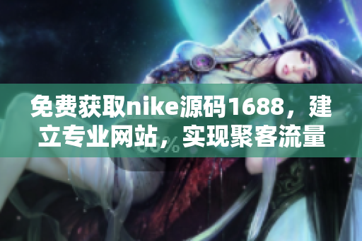 免费获取nike源码1688，建立专业网站，实现聚客流量提升