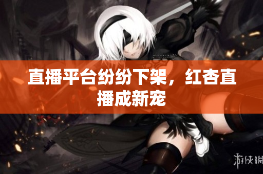 直播平台纷纷下架，红杏直播成新宠
