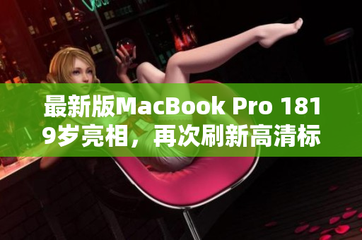 最新版MacBook Pro 1819岁亮相，再次刷新高清标准