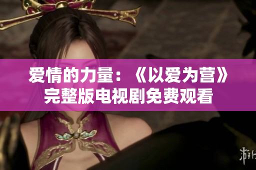 爱情的力量：《以爱为营》完整版电视剧免费观看