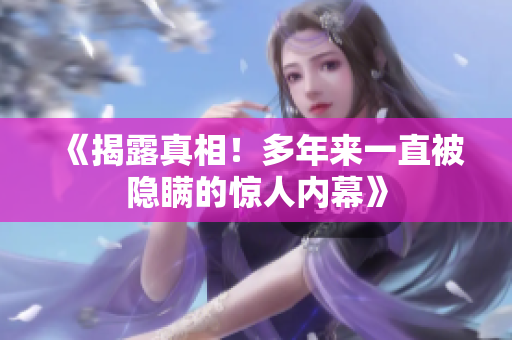《揭露真相！多年来一直被隐瞒的惊人内幕》